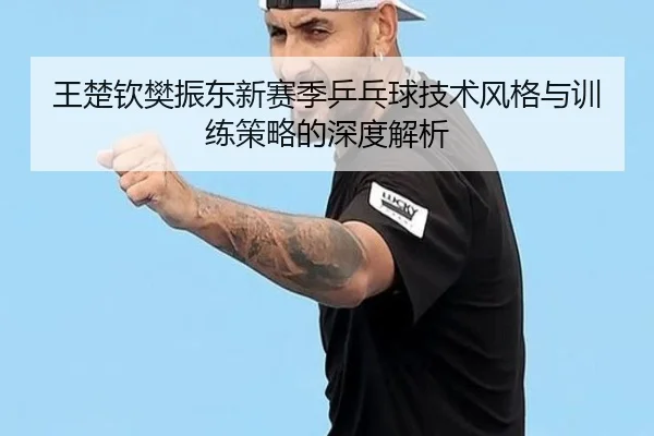 王楚钦樊振东新赛季乒乓球技术风格与训练策略的深度解析 | DAFA SPORTS