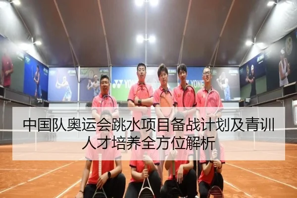中国队奥运会跳水项目备战计划及青训人才培养全方位解析（DAFA SPORTS）